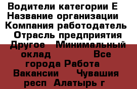 Водители категории Е › Название организации ­ Компания-работодатель › Отрасль предприятия ­ Другое › Минимальный оклад ­ 50 000 - Все города Работа » Вакансии   . Чувашия респ.,Алатырь г.